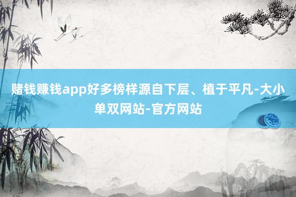 赌钱赚钱app好多榜样源自下层、植于平凡-大小单双网站-官方网站