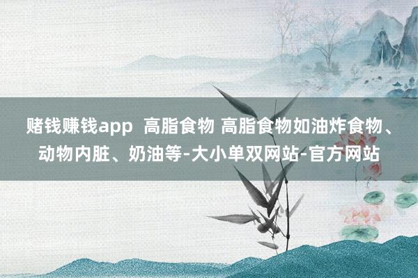 赌钱赚钱app  高脂食物 高脂食物如油炸食物、动物内脏、奶油等-大小单双网站-官方网站
