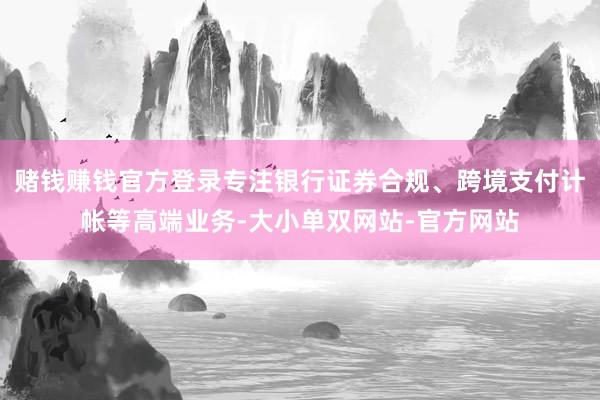 赌钱赚钱官方登录专注银行证券合规、跨境支付计帐等高端业务-大小单双网站-官方网站