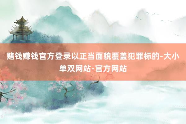 赌钱赚钱官方登录以正当面貌覆盖犯罪标的-大小单双网站-官方网站