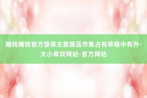 赌钱赚钱官方登录主要居品市集占有率稳中有升-大小单双网站-官方网站