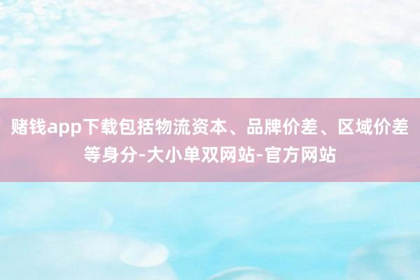 赌钱app下载包括物流资本、品牌价差、区域价差等身分-大小单双网站-官方网站