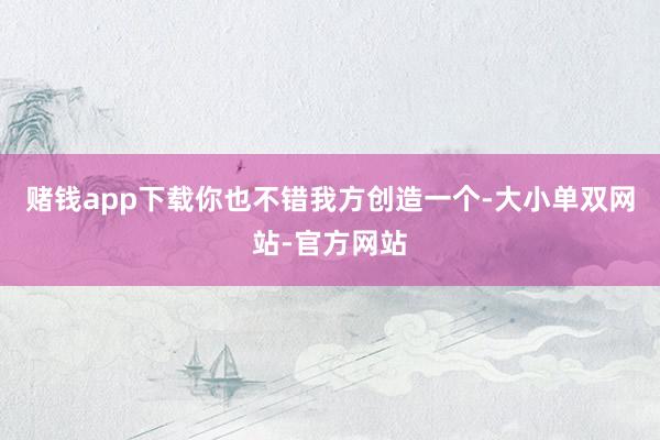 赌钱app下载你也不错我方创造一个-大小单双网站-官方网站