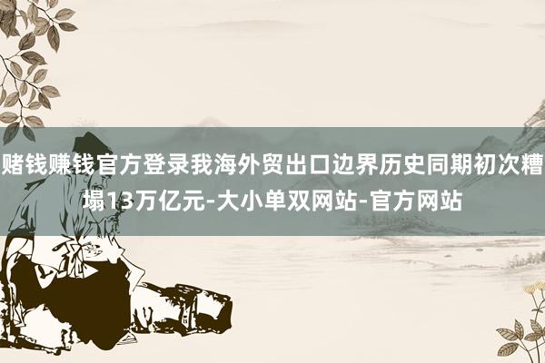 赌钱赚钱官方登录我海外贸出口边界历史同期初次糟塌13万亿元-大小单双网站-官方网站