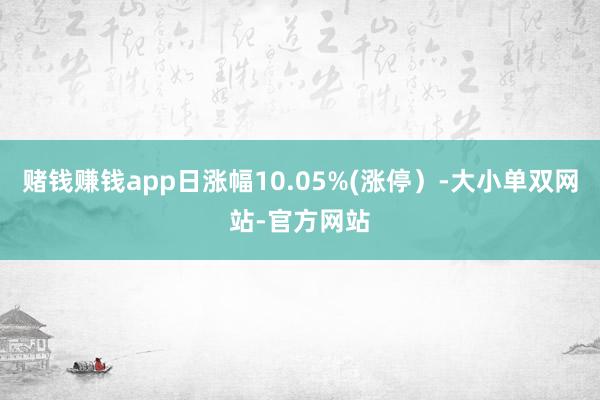 赌钱赚钱app日涨幅10.05%(涨停）-大小单双网站-官方网站