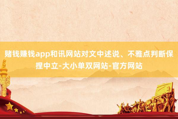 赌钱赚钱app和讯网站对文中述说、不雅点判断保捏中立-大小单双网站-官方网站