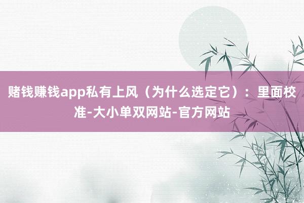 赌钱赚钱app私有上风（为什么选定它）：里面校准-大小单双网站-官方网站