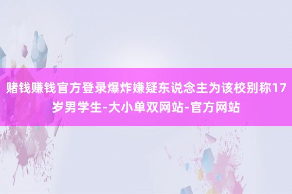 赌钱赚钱官方登录爆炸嫌疑东说念主为该校别称17岁男学生-大小单双网站-官方网站