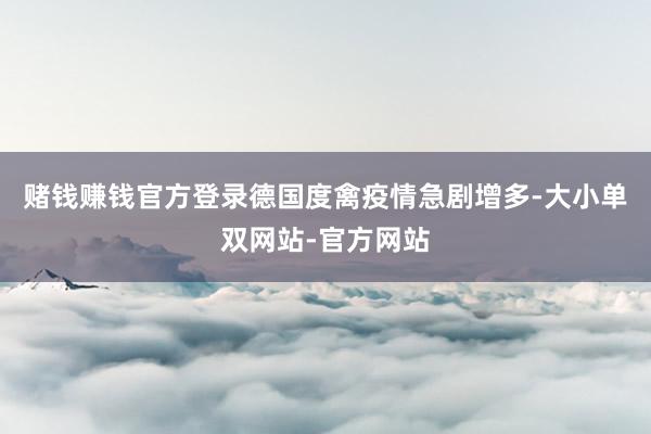 赌钱赚钱官方登录德国度禽疫情急剧增多-大小单双网站-官方网站